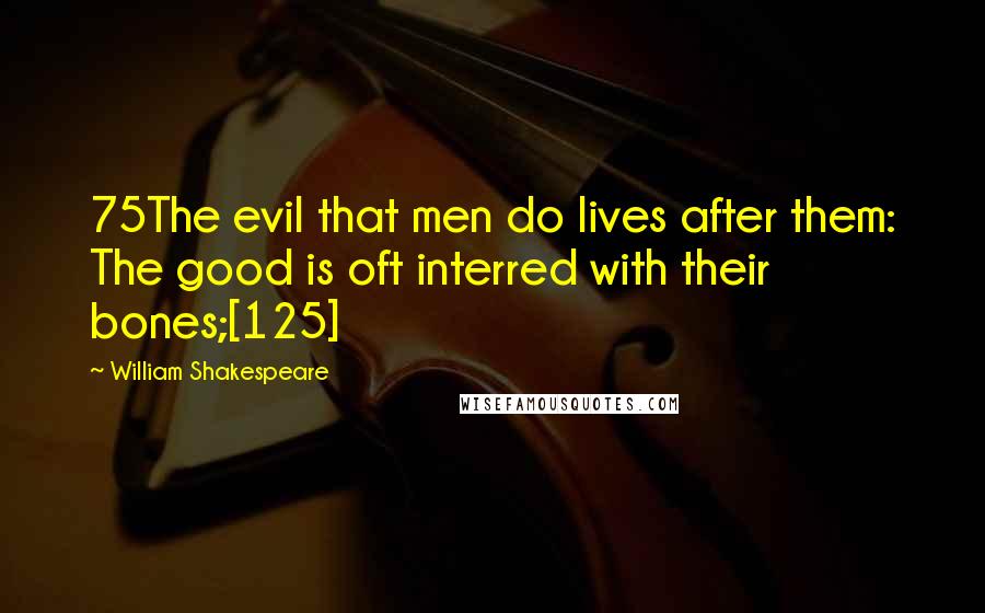 William Shakespeare Quotes: 75The evil that men do lives after them: The good is oft interred with their bones;[125]