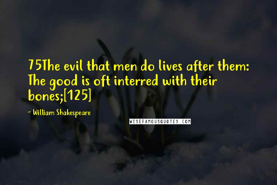 William Shakespeare Quotes: 75The evil that men do lives after them: The good is oft interred with their bones;[125]
