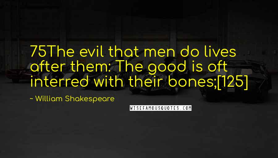 William Shakespeare Quotes: 75The evil that men do lives after them: The good is oft interred with their bones;[125]