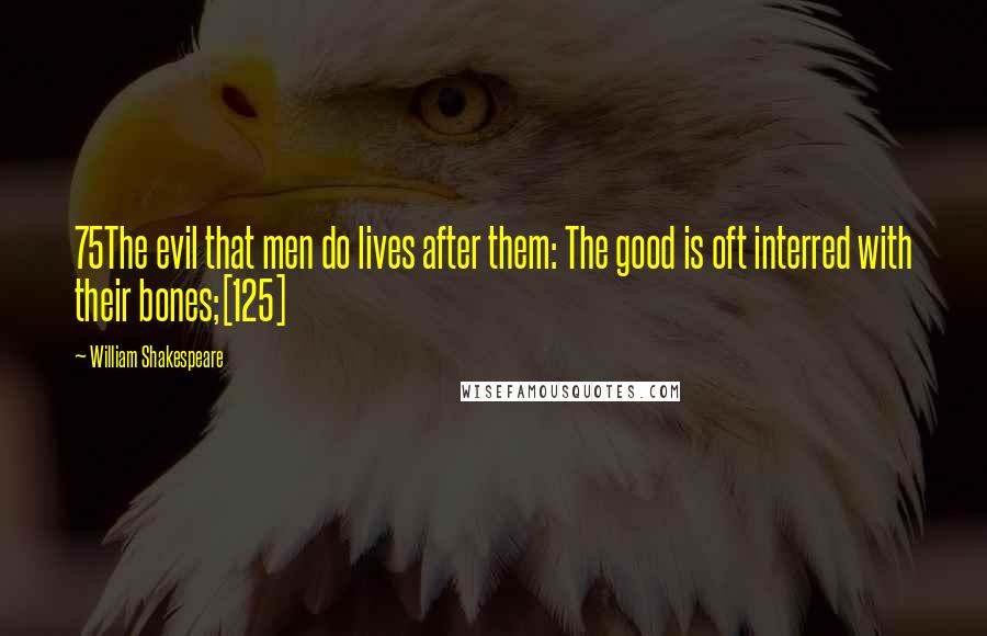 William Shakespeare Quotes: 75The evil that men do lives after them: The good is oft interred with their bones;[125]