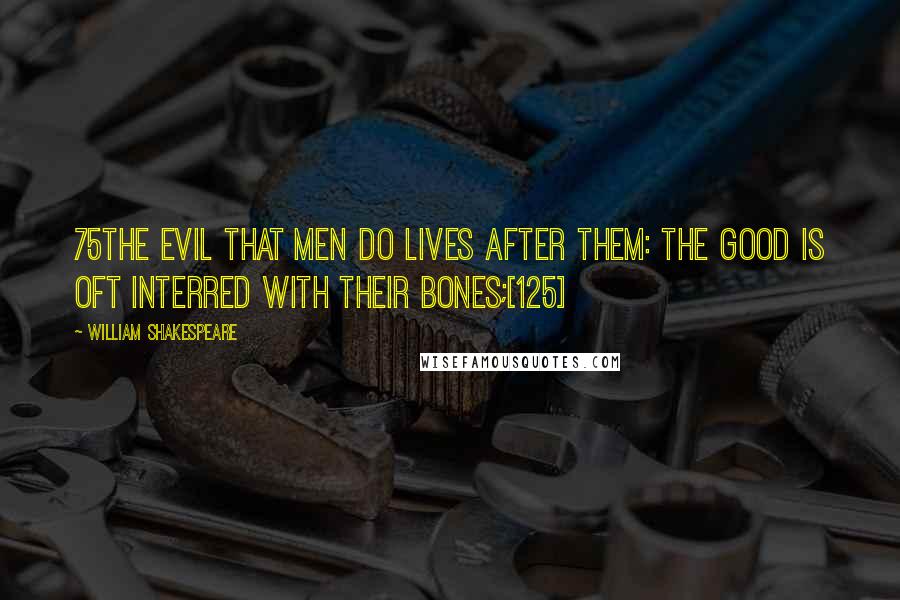 William Shakespeare Quotes: 75The evil that men do lives after them: The good is oft interred with their bones;[125]