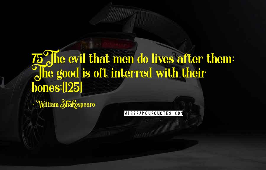 William Shakespeare Quotes: 75The evil that men do lives after them: The good is oft interred with their bones;[125]