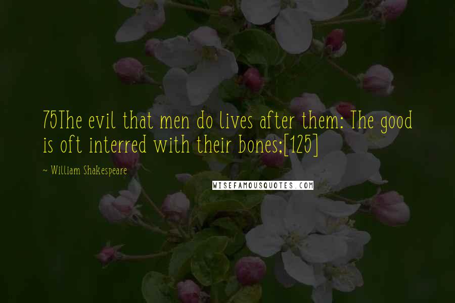 William Shakespeare Quotes: 75The evil that men do lives after them: The good is oft interred with their bones;[125]