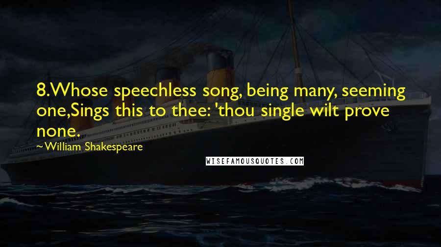William Shakespeare Quotes: 8.Whose speechless song, being many, seeming one,Sings this to thee: 'thou single wilt prove none.