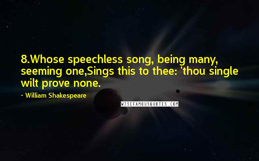 William Shakespeare Quotes: 8.Whose speechless song, being many, seeming one,Sings this to thee: 'thou single wilt prove none.