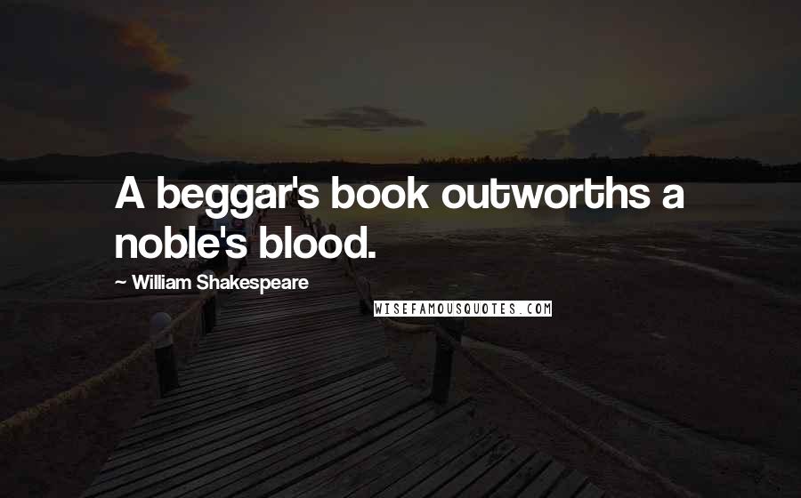 William Shakespeare Quotes: A beggar's book outworths a noble's blood.