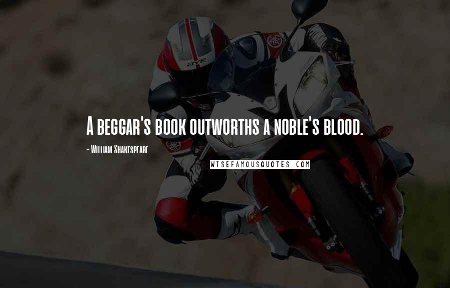 William Shakespeare Quotes: A beggar's book outworths a noble's blood.