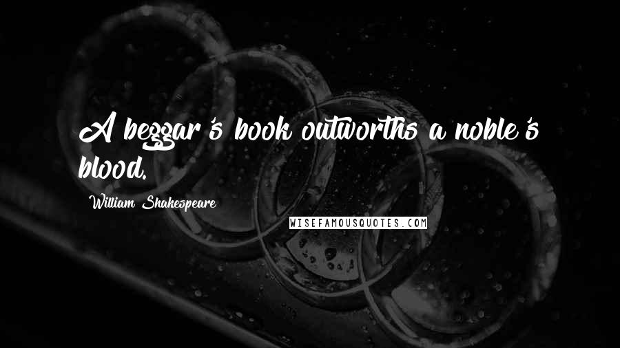 William Shakespeare Quotes: A beggar's book outworths a noble's blood.