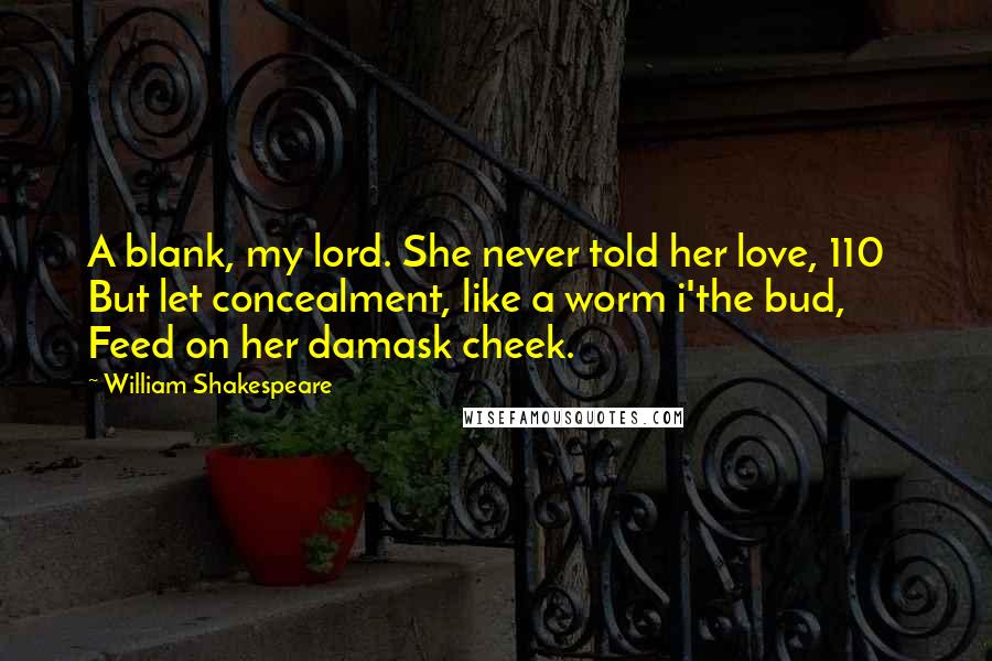 William Shakespeare Quotes: A blank, my lord. She never told her love, 110   But let concealment, like a worm i'the bud, Feed on her damask cheek.