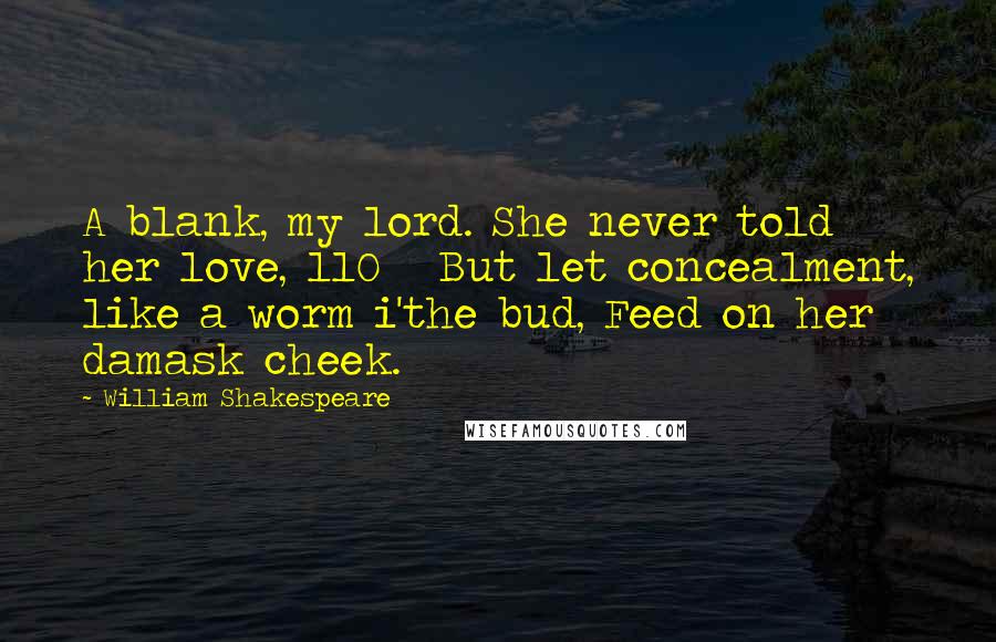 William Shakespeare Quotes: A blank, my lord. She never told her love, 110   But let concealment, like a worm i'the bud, Feed on her damask cheek.