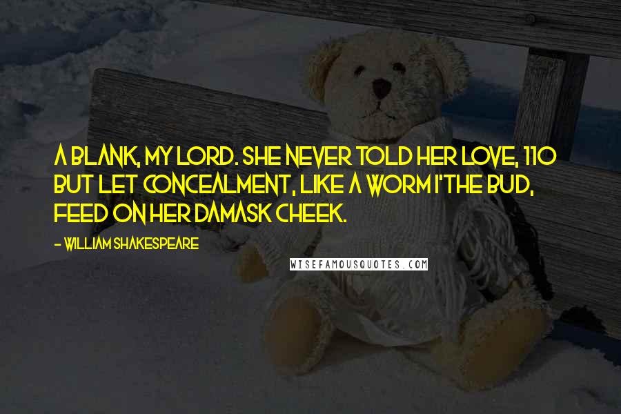 William Shakespeare Quotes: A blank, my lord. She never told her love, 110   But let concealment, like a worm i'the bud, Feed on her damask cheek.