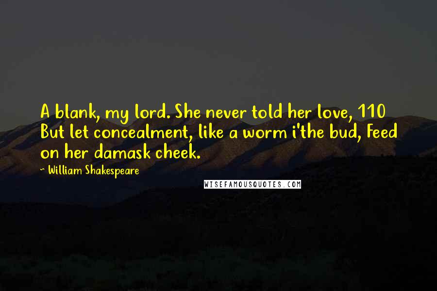 William Shakespeare Quotes: A blank, my lord. She never told her love, 110   But let concealment, like a worm i'the bud, Feed on her damask cheek.