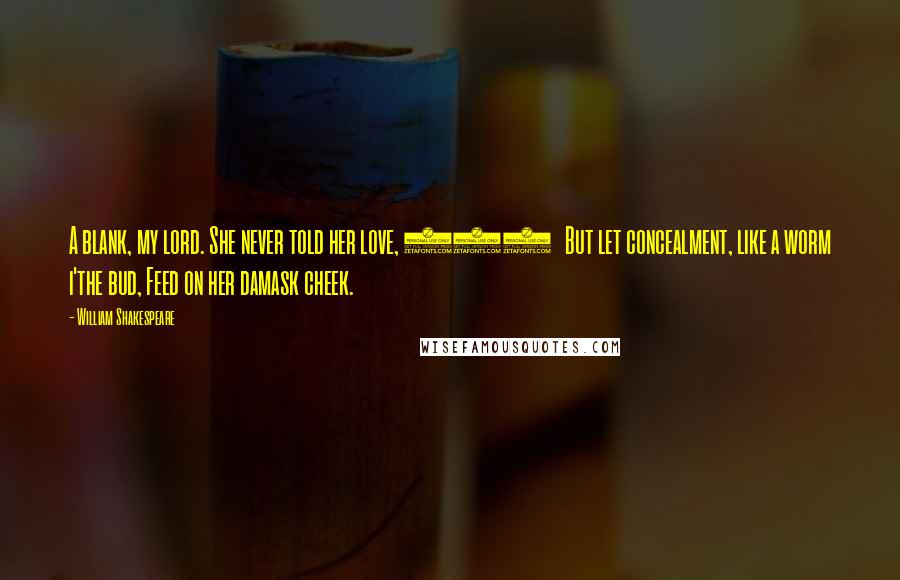 William Shakespeare Quotes: A blank, my lord. She never told her love, 110   But let concealment, like a worm i'the bud, Feed on her damask cheek.