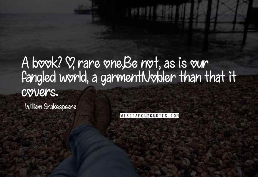 William Shakespeare Quotes: A book? O, rare one,Be not, as is our fangled world, a garmentNobler than that it covers.