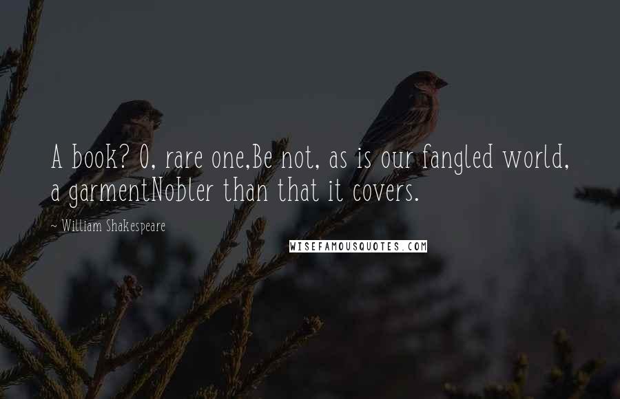William Shakespeare Quotes: A book? O, rare one,Be not, as is our fangled world, a garmentNobler than that it covers.