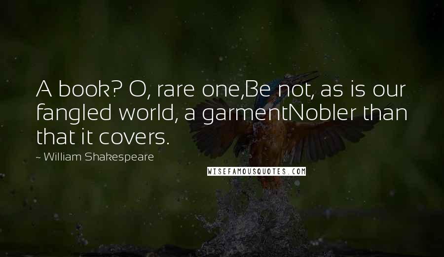 William Shakespeare Quotes: A book? O, rare one,Be not, as is our fangled world, a garmentNobler than that it covers.