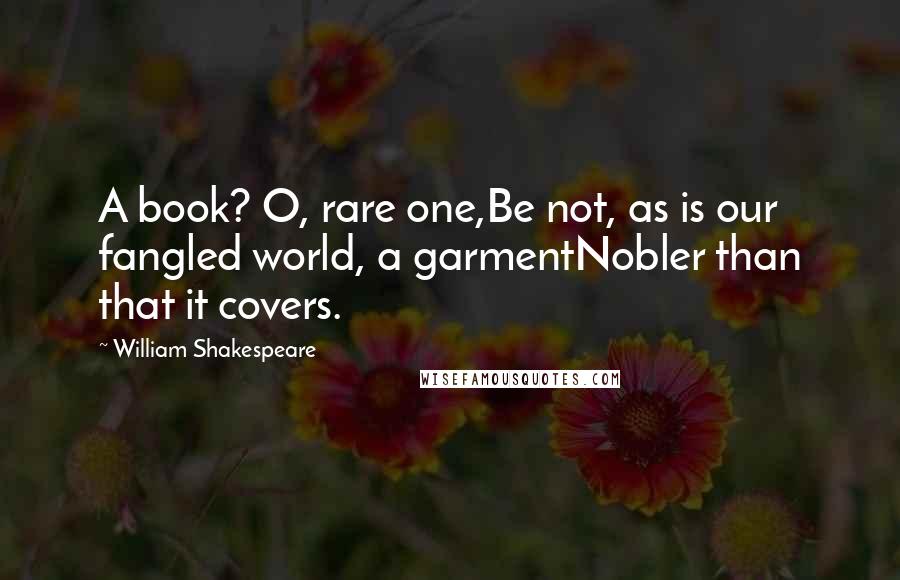 William Shakespeare Quotes: A book? O, rare one,Be not, as is our fangled world, a garmentNobler than that it covers.