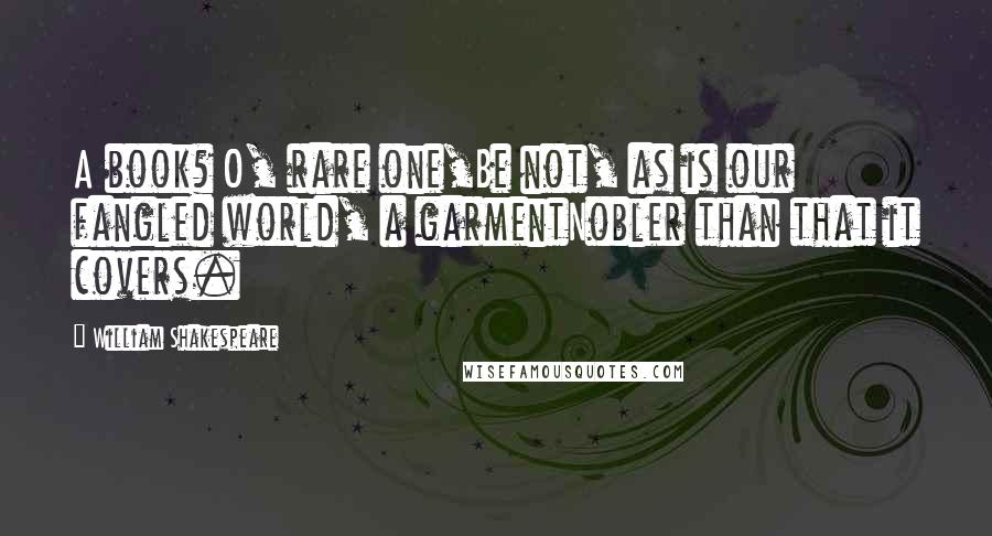 William Shakespeare Quotes: A book? O, rare one,Be not, as is our fangled world, a garmentNobler than that it covers.
