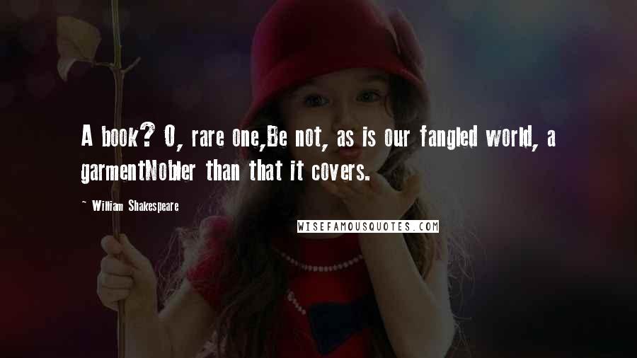 William Shakespeare Quotes: A book? O, rare one,Be not, as is our fangled world, a garmentNobler than that it covers.