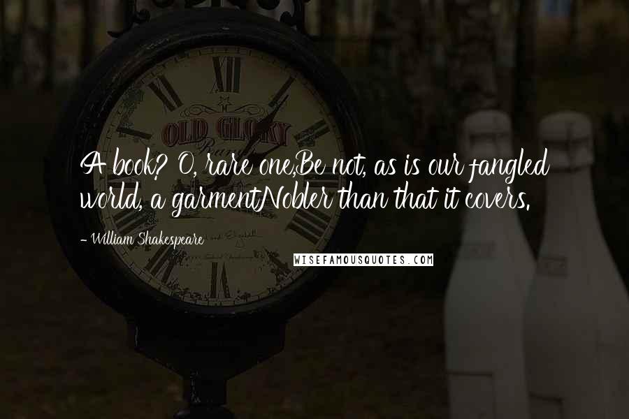 William Shakespeare Quotes: A book? O, rare one,Be not, as is our fangled world, a garmentNobler than that it covers.