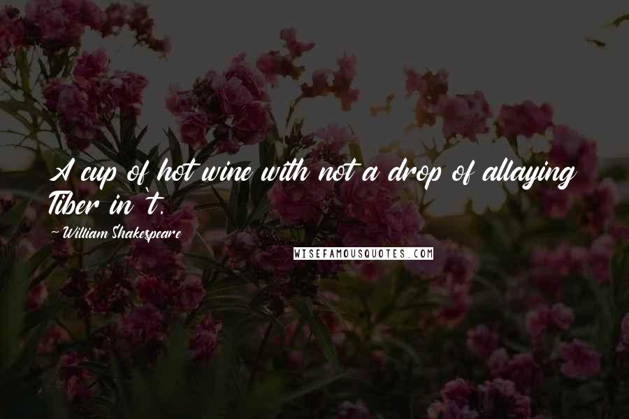William Shakespeare Quotes: A cup of hot wine with not a drop of allaying Tiber in 't.