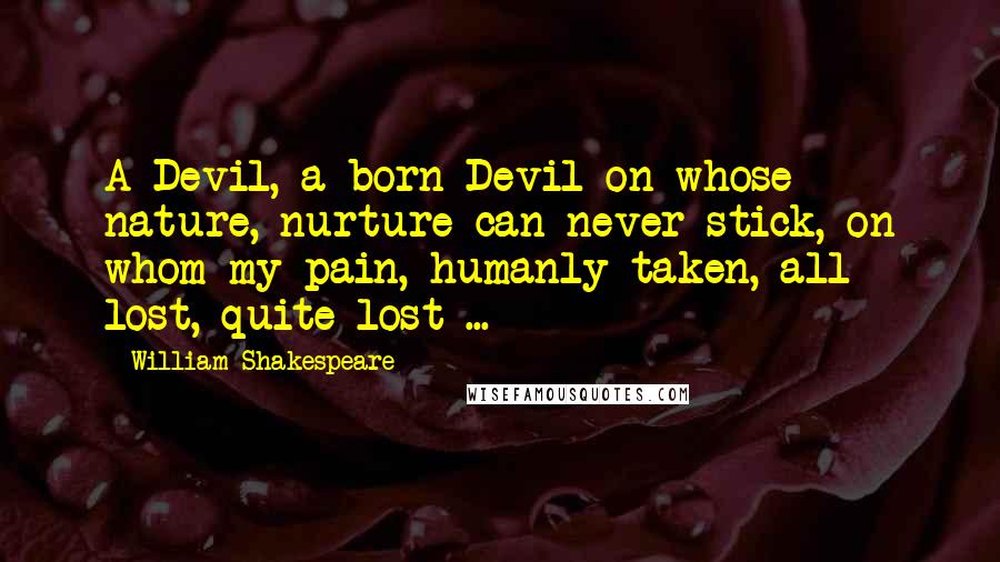William Shakespeare Quotes: A Devil, a born Devil on whose nature, nurture can never stick, on whom my pain, humanly taken, all lost, quite lost ...