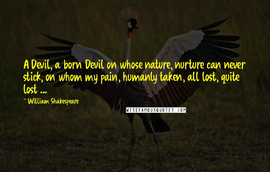 William Shakespeare Quotes: A Devil, a born Devil on whose nature, nurture can never stick, on whom my pain, humanly taken, all lost, quite lost ...