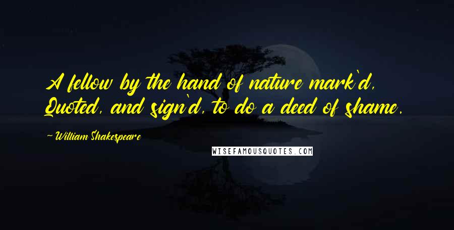 William Shakespeare Quotes: A fellow by the hand of nature mark'd, Quoted, and sign'd, to do a deed of shame.