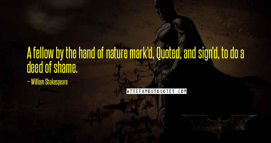 William Shakespeare Quotes: A fellow by the hand of nature mark'd, Quoted, and sign'd, to do a deed of shame.