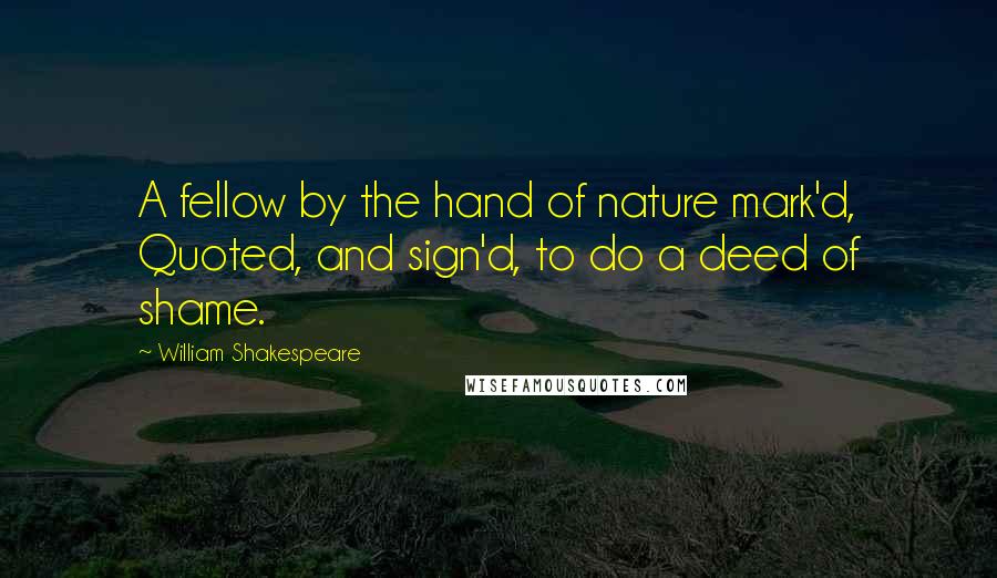 William Shakespeare Quotes: A fellow by the hand of nature mark'd, Quoted, and sign'd, to do a deed of shame.