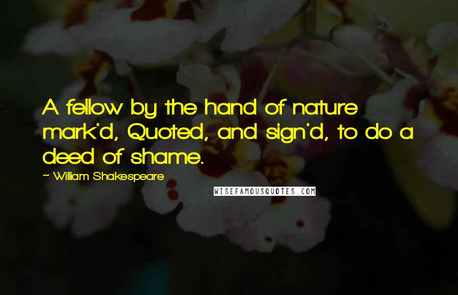 William Shakespeare Quotes: A fellow by the hand of nature mark'd, Quoted, and sign'd, to do a deed of shame.