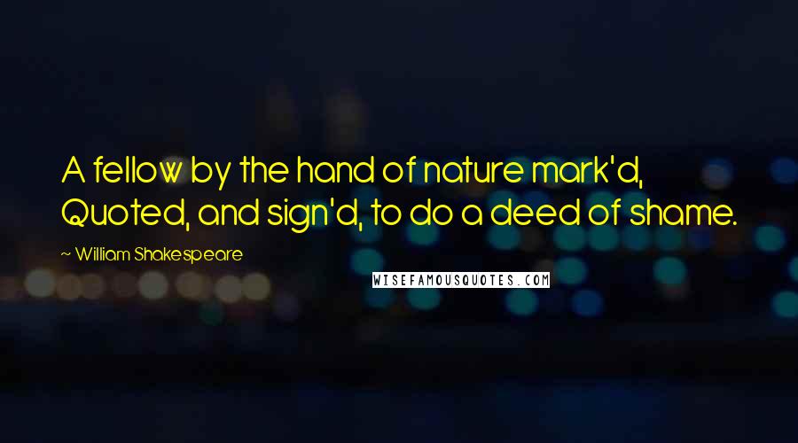 William Shakespeare Quotes: A fellow by the hand of nature mark'd, Quoted, and sign'd, to do a deed of shame.