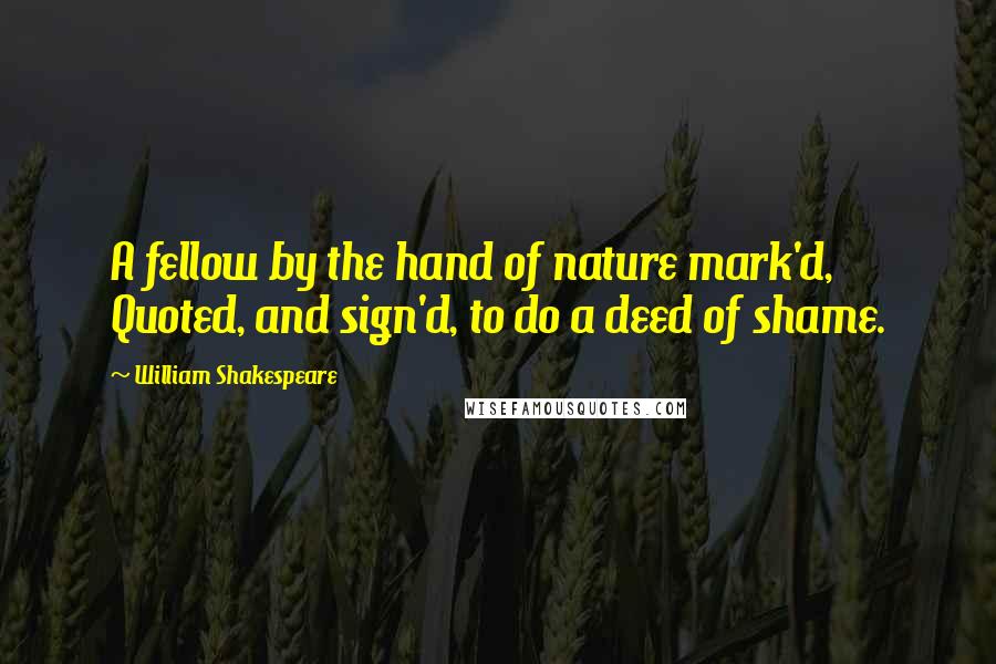 William Shakespeare Quotes: A fellow by the hand of nature mark'd, Quoted, and sign'd, to do a deed of shame.