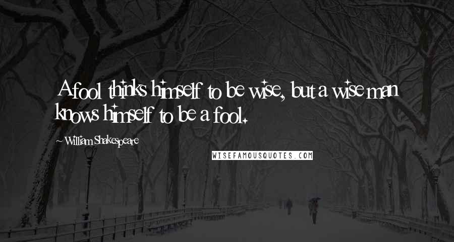 William Shakespeare Quotes: A fool thinks himself to be wise, but a wise man knows himself to be a fool.