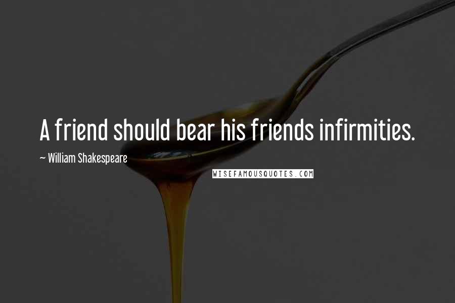 William Shakespeare Quotes: A friend should bear his friends infirmities.