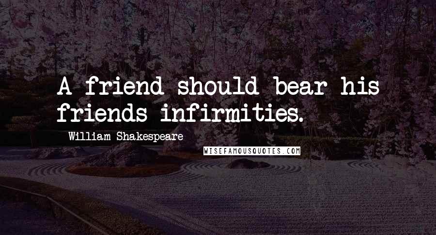 William Shakespeare Quotes: A friend should bear his friends infirmities.