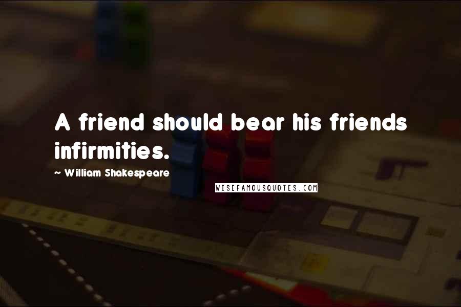 William Shakespeare Quotes: A friend should bear his friends infirmities.