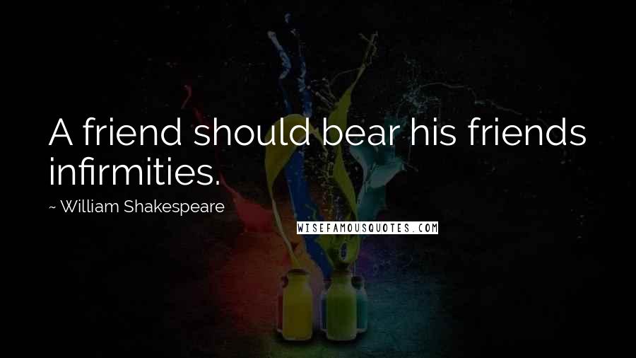 William Shakespeare Quotes: A friend should bear his friends infirmities.