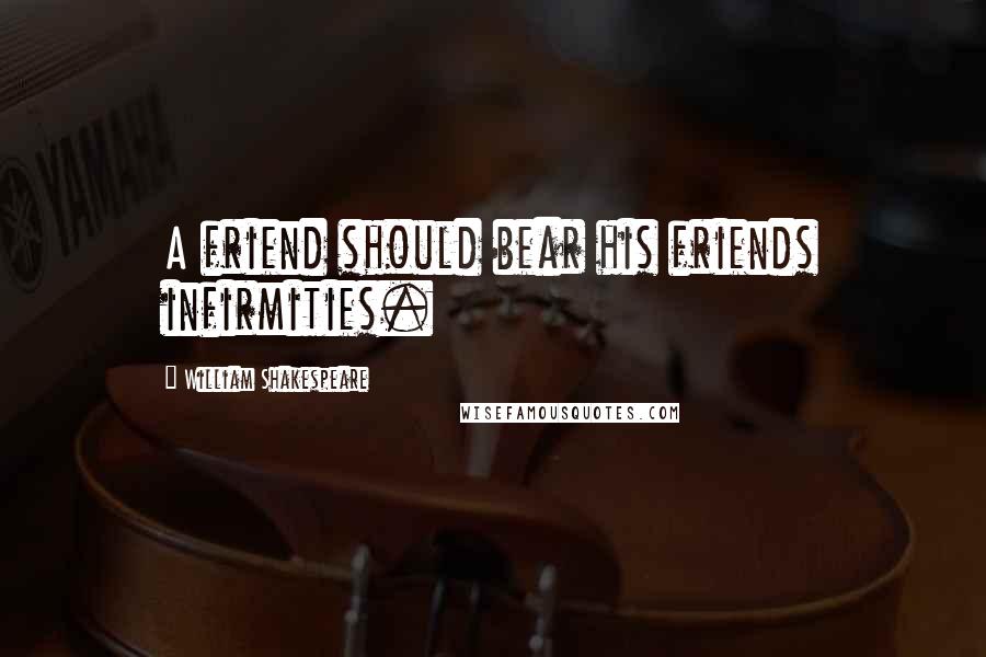 William Shakespeare Quotes: A friend should bear his friends infirmities.