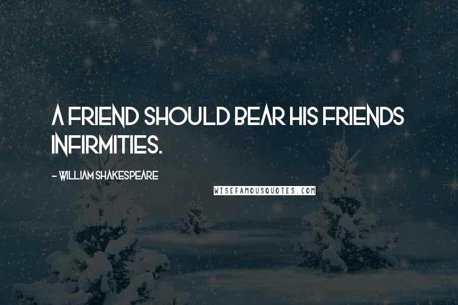 William Shakespeare Quotes: A friend should bear his friends infirmities.
