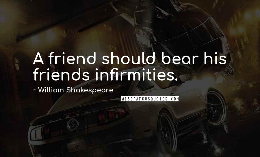 William Shakespeare Quotes: A friend should bear his friends infirmities.