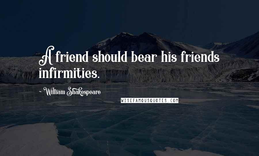 William Shakespeare Quotes: A friend should bear his friends infirmities.