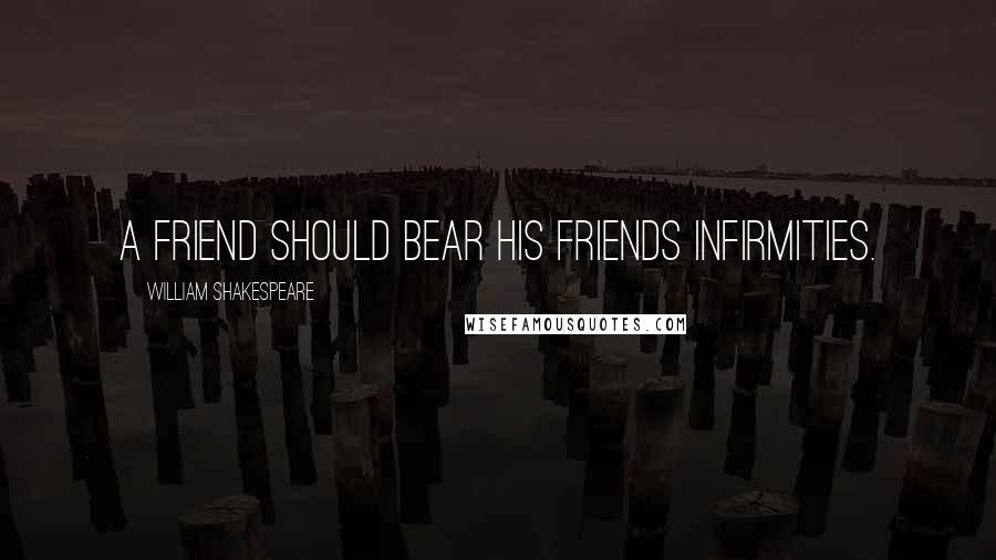 William Shakespeare Quotes: A friend should bear his friends infirmities.