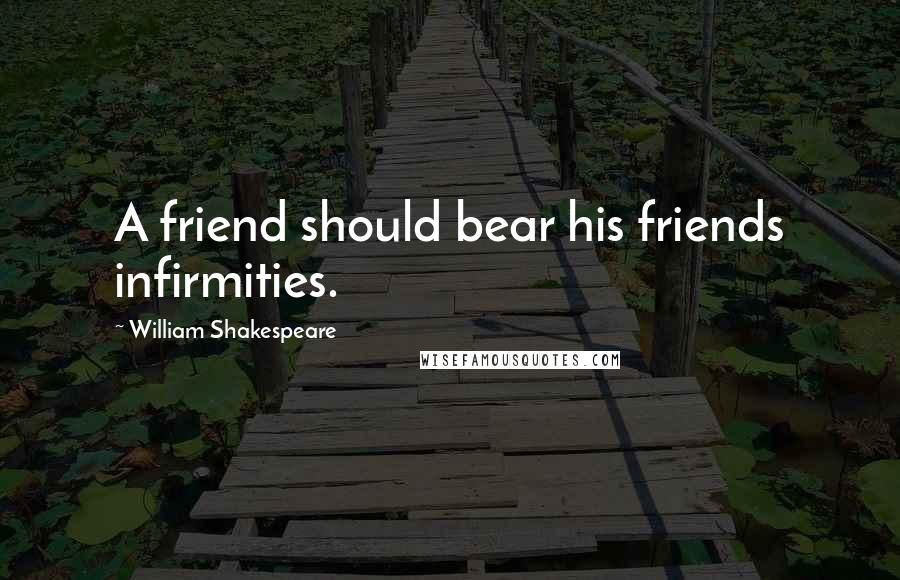 William Shakespeare Quotes: A friend should bear his friends infirmities.