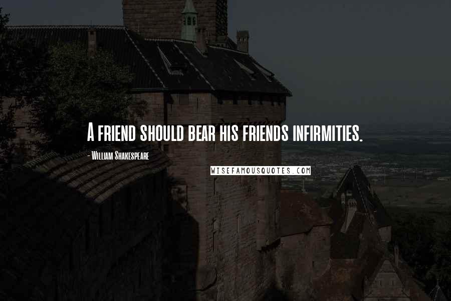 William Shakespeare Quotes: A friend should bear his friends infirmities.