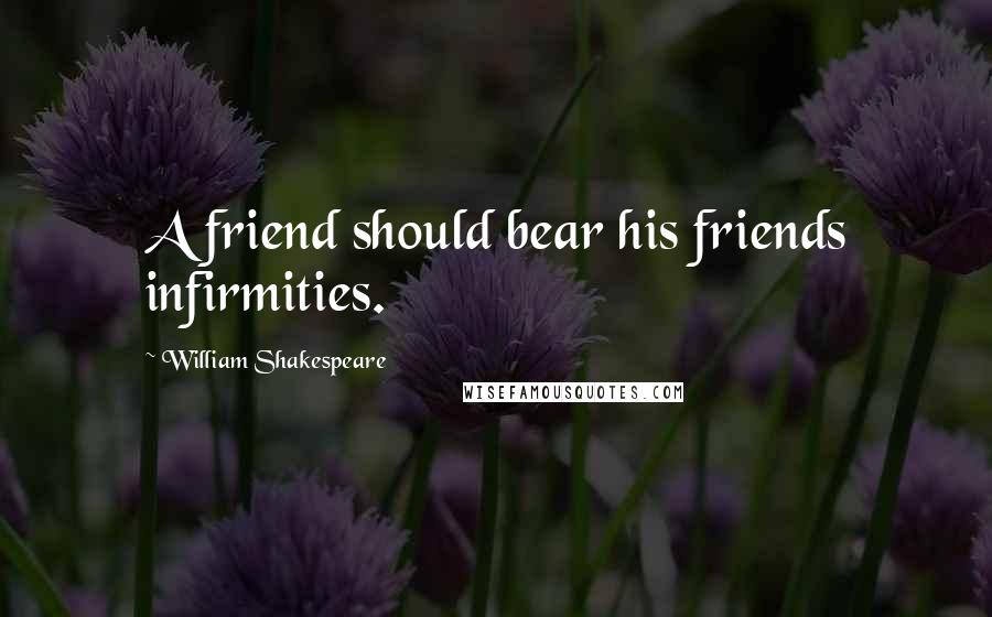 William Shakespeare Quotes: A friend should bear his friends infirmities.