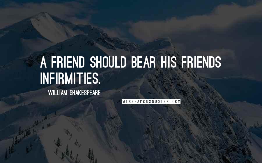 William Shakespeare Quotes: A friend should bear his friends infirmities.