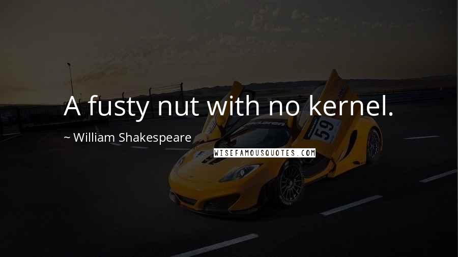 William Shakespeare Quotes: A fusty nut with no kernel.