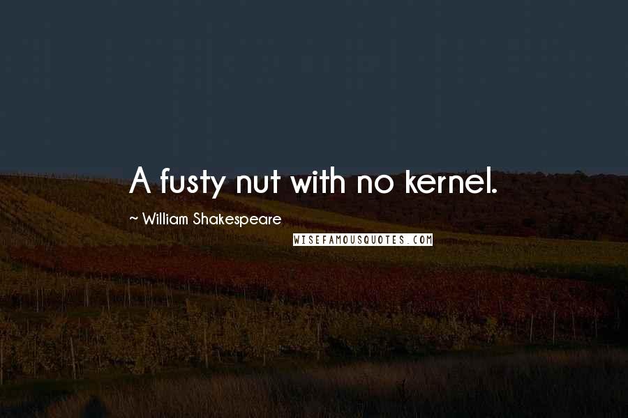 William Shakespeare Quotes: A fusty nut with no kernel.