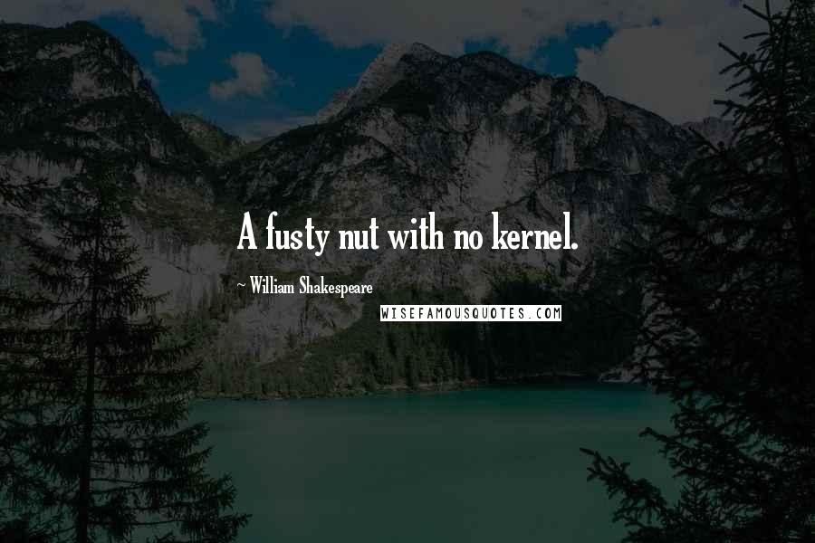 William Shakespeare Quotes: A fusty nut with no kernel.